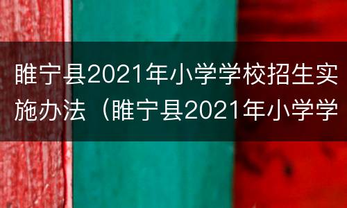 睢宁县2021年小学学校招生实施办法（睢宁县2021年小学学校招生实施办法公告）