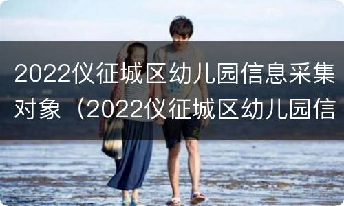 2022仪征城区幼儿园信息采集对象（2022仪征城区幼儿园信息采集对象有哪些）