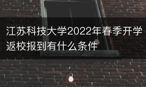 江苏科技大学2022年春季开学返校报到有什么条件