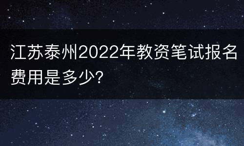 江苏泰州2022年教资笔试报名费用是多少？