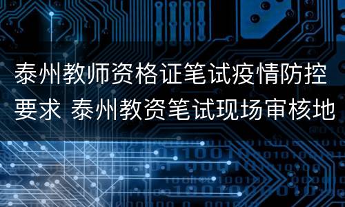 泰州教师资格证笔试疫情防控要求 泰州教资笔试现场审核地点