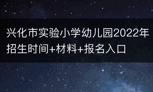 兴化市实验小学幼儿园2022年招生时间+材料+报名入口