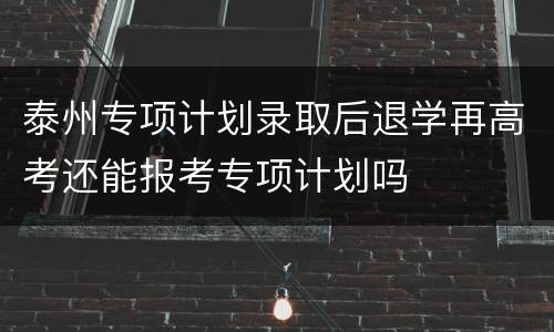 泰州专项计划录取后退学再高考还能报考专项计划吗