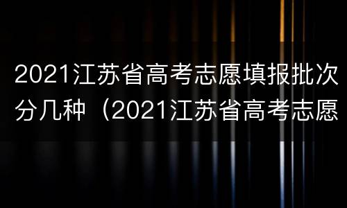 2021江苏省高考志愿填报批次分几种（2021江苏省高考志愿填几个）