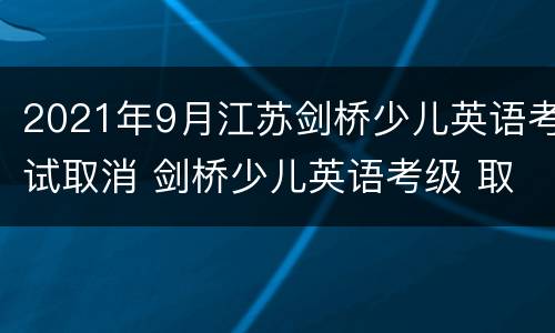 2021年9月江苏剑桥少儿英语考试取消 剑桥少儿英语考级 取消