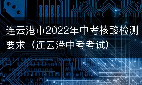 连云港市2022年中考核酸检测要求（连云港中考考试）