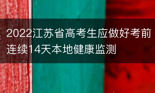 2022江苏省高考生应做好考前连续14天本地健康监测