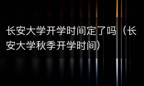 长安大学开学时间定了吗（长安大学秋季开学时间）