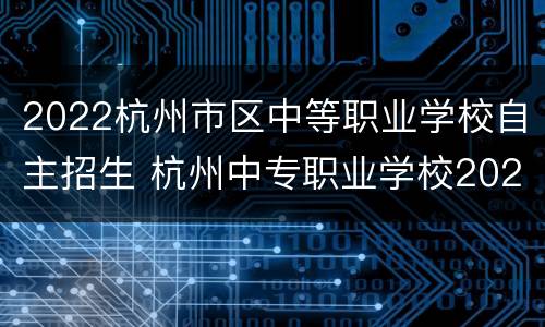 2022杭州市区中等职业学校自主招生 杭州中专职业学校2020招生