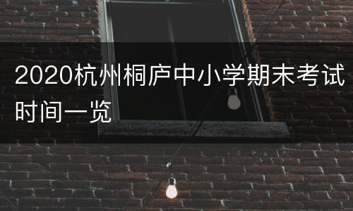 2020杭州桐庐中小学期末考试时间一览