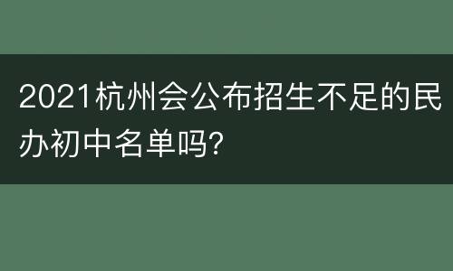 2021杭州会公布招生不足的民办初中名单吗？