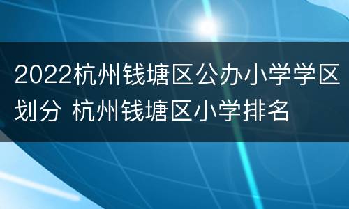 2022杭州钱塘区公办小学学区划分 杭州钱塘区小学排名