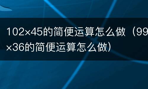 102×45的简便运算怎么做（99×36的简便运算怎么做）