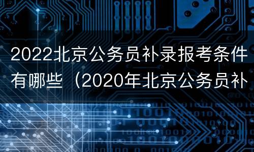 2022北京公务员补录报考条件有哪些（2020年北京公务员补录）