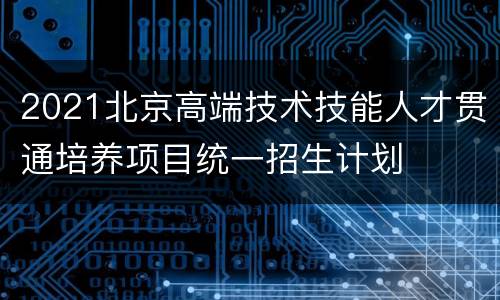 2021北京高端技术技能人才贯通培养项目统一招生计划