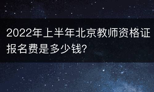 2022年上半年北京教师资格证报名费是多少钱？