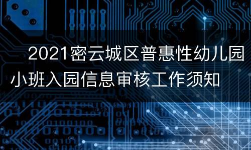 ​2021密云城区普惠性幼儿园小班入园信息审核工作须知