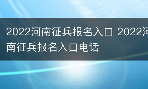 2022河南征兵报名入口 2022河南征兵报名入口电话