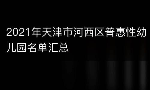 2021年天津市河西区普惠性幼儿园名单汇总