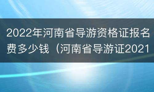 2022年河南省导游资格证报名费多少钱（河南省导游证2021报名）