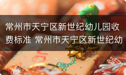 常州市天宁区新世纪幼儿园收费标准 常州市天宁区新世纪幼儿园收费标准表