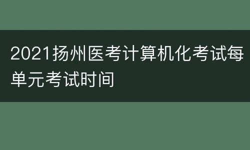 2021扬州医考计算机化考试每单元考试时间