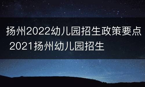 扬州2022幼儿园招生政策要点 2021扬州幼儿园招生