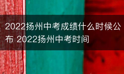 2022扬州中考成绩什么时候公布 2022扬州中考时间