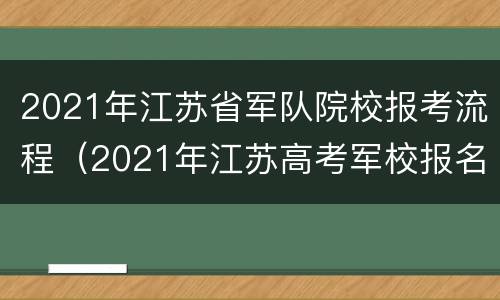 2021年江苏省军队院校报考流程（2021年江苏高考军校报名时间）