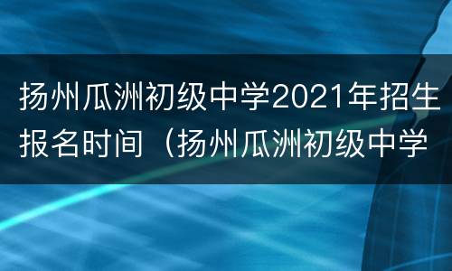 扬州瓜洲初级中学2021年招生报名时间（扬州瓜洲初级中学2021年招生报名时间）