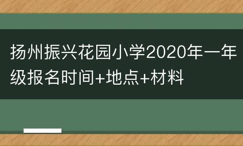 扬州振兴花园小学2020年一年级报名时间+地点+材料