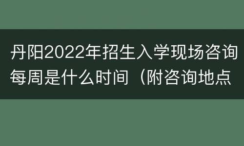 丹阳2022年招生入学现场咨询每周是什么时间（附咨询地点）