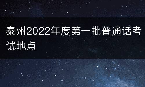 泰州2022年度第一批普通话考试地点