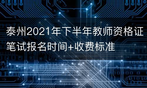 泰州2021年下半年教师资格证笔试报名时间+收费标准