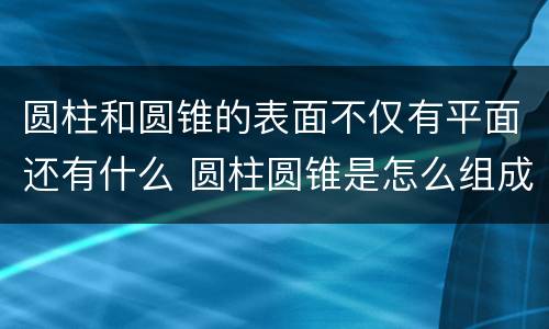 圆柱和圆锥的表面不仅有平面还有什么 圆柱圆锥是怎么组成的