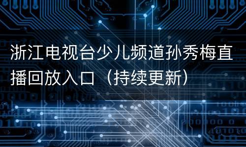 浙江电视台少儿频道孙秀梅直播回放入口（持续更新）