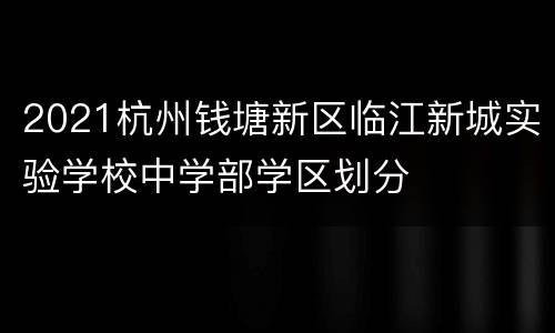 2021杭州钱塘新区临江新城实验学校中学部学区划分