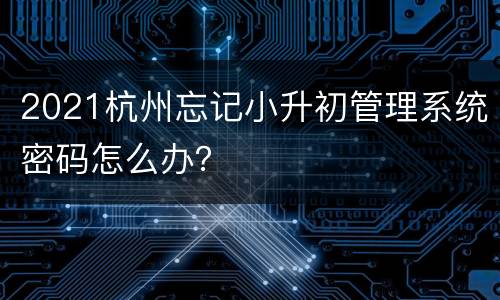 2021杭州忘记小升初管理系统密码怎么办？