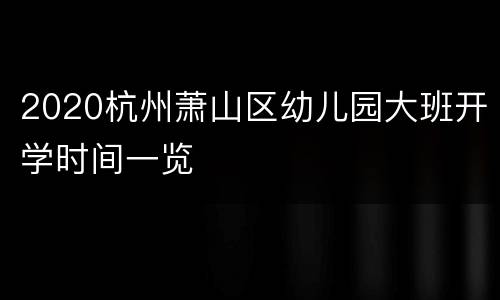 2020杭州萧山区幼儿园大班开学时间一览