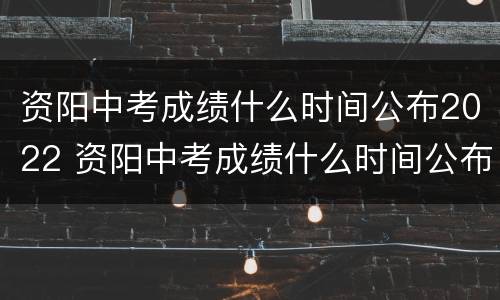 资阳中考成绩什么时间公布2022 资阳中考成绩什么时间公布2022年