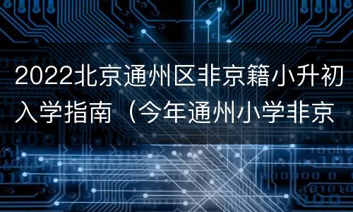 2022北京通州区非京籍小升初入学指南（今年通州小学非京籍入学资料）