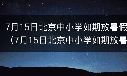 7月15日北京中小学如期放暑假（7月15日北京中小学如期放暑假吗）