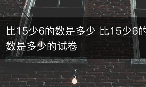 比15少6的数是多少 比15少6的数是多少的试卷