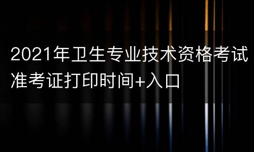 2021年卫生专业技术资格考试准考证打印时间+入口