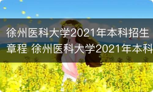 徐州医科大学2021年本科招生章程 徐州医科大学2021年本科招生简章