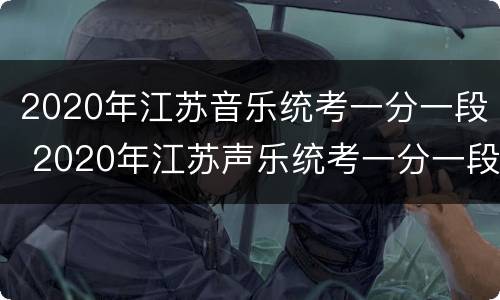 2020年江苏音乐统考一分一段 2020年江苏声乐统考一分一段