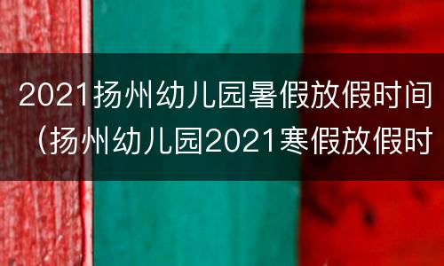 2021扬州幼儿园暑假放假时间（扬州幼儿园2021寒假放假时间）