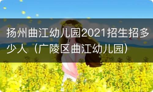 扬州曲江幼儿园2021招生招多少人（广陵区曲江幼儿园）