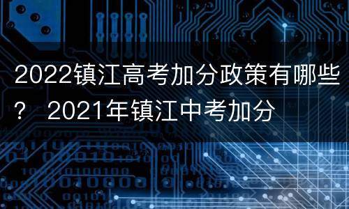 2022镇江高考加分政策有哪些？ 2021年镇江中考加分