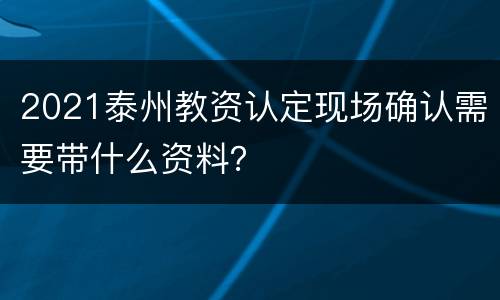 2021泰州教资认定现场确认需要带什么资料？